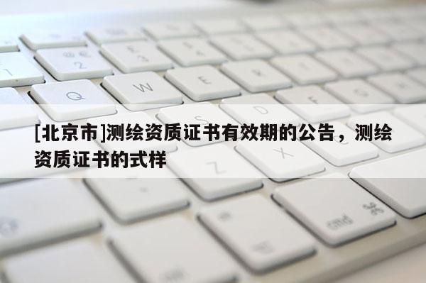 [北京市]測(cè)繪資質(zhì)證書(shū)有效期的公告，測(cè)繪資質(zhì)證書(shū)的式樣