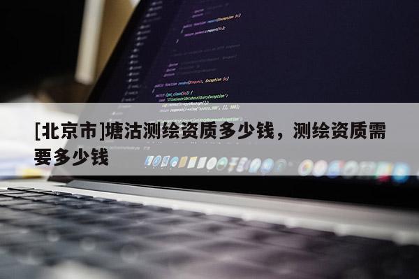 [北京市]塘沽測(cè)繪資質(zhì)多少錢，測(cè)繪資質(zhì)需要多少錢
