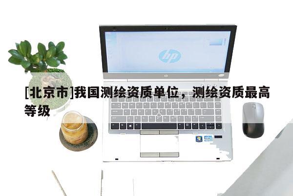 [北京市]我國測繪資質單位，測繪資質最高等級