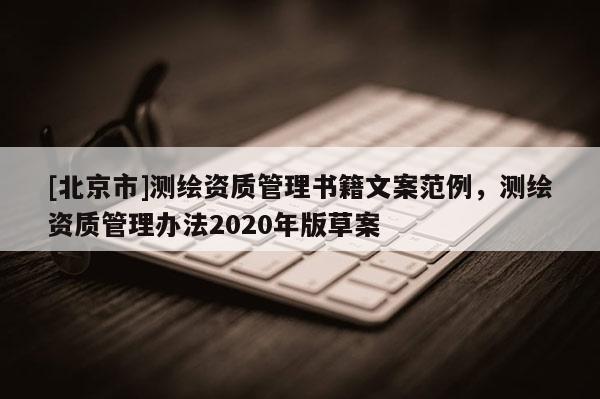 [北京市]測繪資質(zhì)管理書籍文案范例，測繪資質(zhì)管理辦法2020年版草案