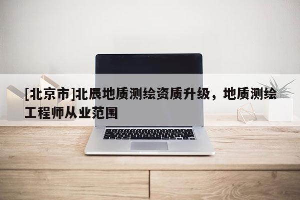 [北京市]北辰地質測繪資質升級，地質測繪工程師從業范圍