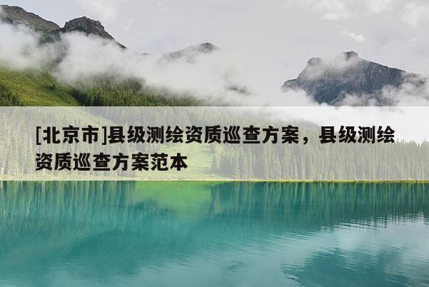 [北京市]縣級測繪資質巡查方案，縣級測繪資質巡查方案范本