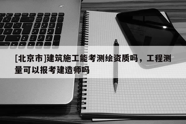 [北京市]建筑施工能考測繪資質嗎，工程測量可以報考建造師嗎