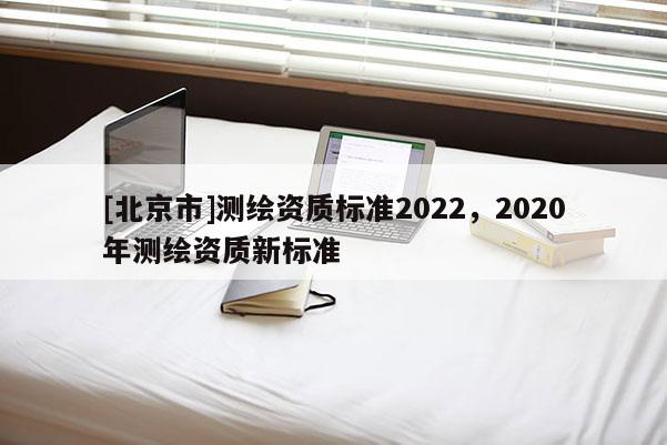 [北京市]測繪資質標準2022，2020年測繪資質新標準