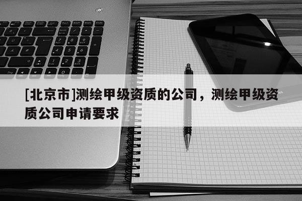 [北京市]測繪甲級資質(zhì)的公司，測繪甲級資質(zhì)公司申請要求