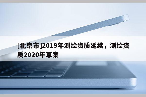 [北京市]2019年測繪資質延續，測繪資質2020年草案