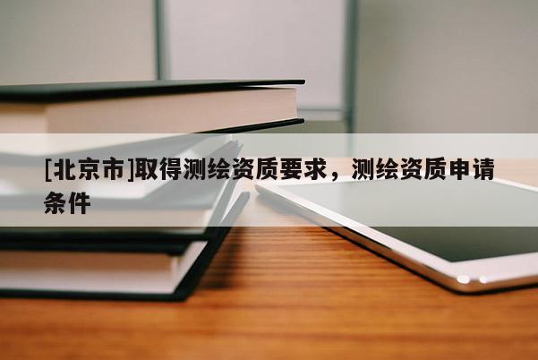 [北京市]取得測(cè)繪資質(zhì)要求，測(cè)繪資質(zhì)申請(qǐng)條件