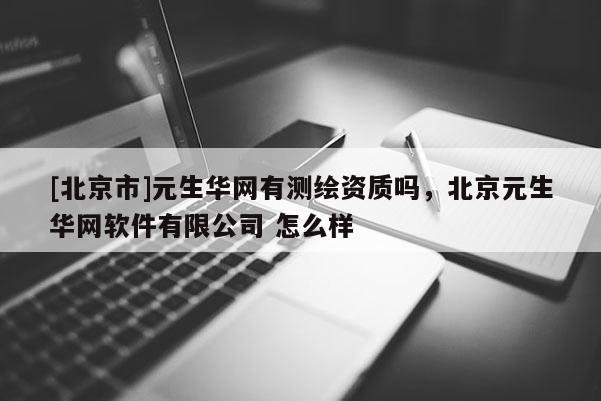 [北京市]元生華網有測繪資質嗎，北京元生華網軟件有限公司 怎么樣