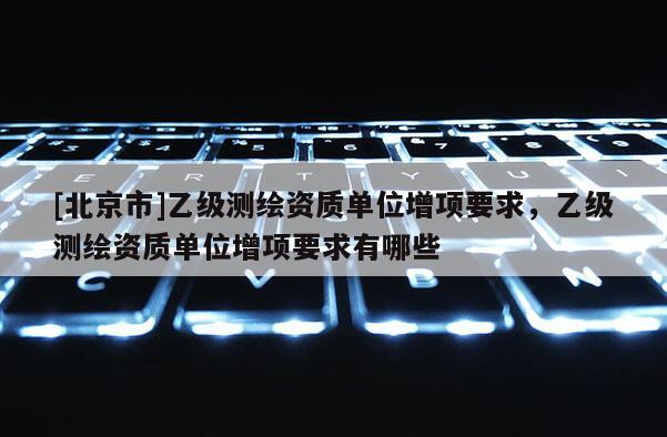 [北京市]乙級測繪資質單位增項要求，乙級測繪資質單位增項要求有哪些