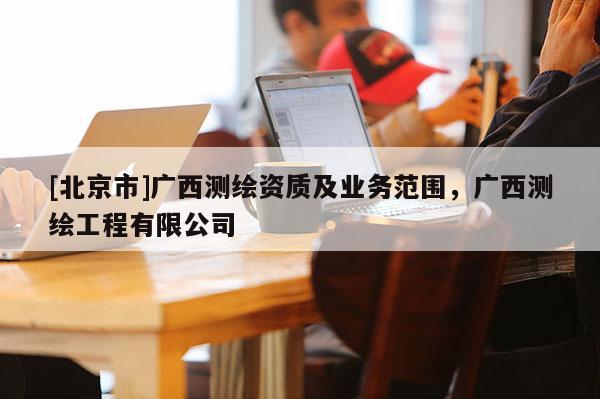 [北京市]廣西測繪資質及業務范圍，廣西測繪工程有限公司