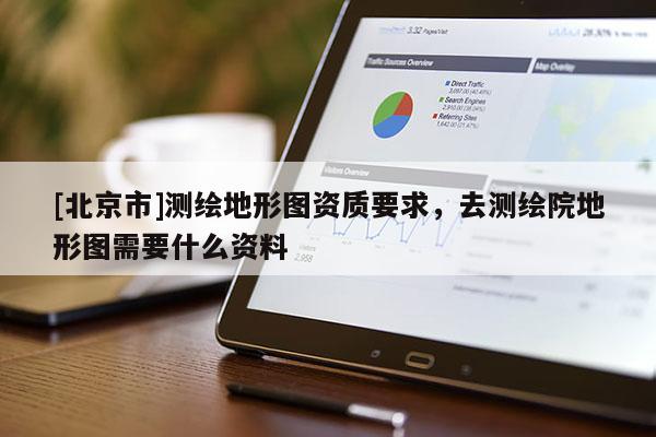 [北京市]測繪地形圖資質要求，去測繪院地形圖需要什么資料