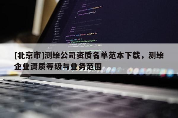 [北京市]測繪公司資質(zhì)名單范本下載，測繪企業(yè)資質(zhì)等級與業(yè)務范圍