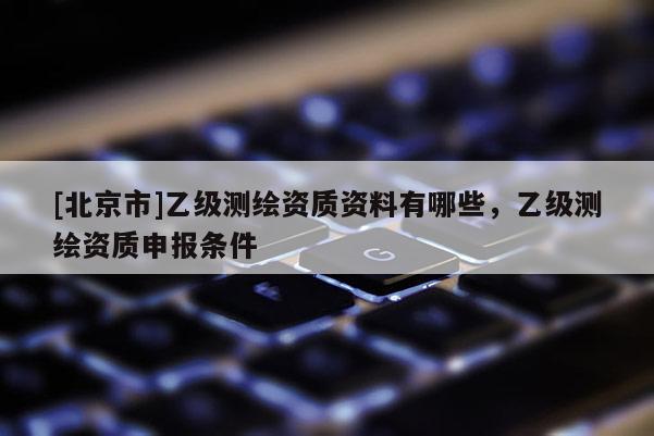 [北京市]乙級測繪資質資料有哪些，乙級測繪資質申報條件