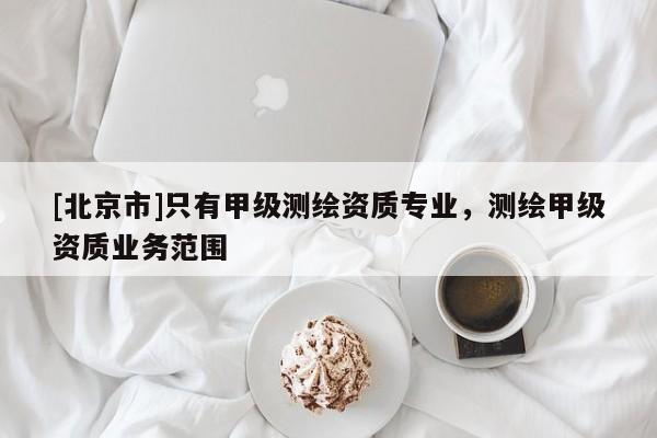 [北京市]只有甲級(jí)測(cè)繪資質(zhì)專業(yè)，測(cè)繪甲級(jí)資質(zhì)業(yè)務(wù)范圍