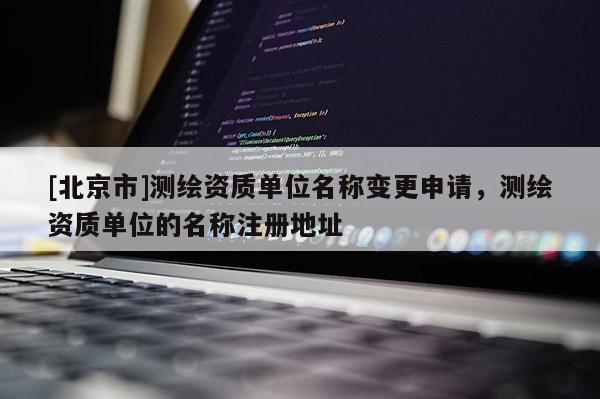 [北京市]測(cè)繪資質(zhì)單位名稱(chēng)變更申請(qǐng)，測(cè)繪資質(zhì)單位的名稱(chēng)注冊(cè)地址
