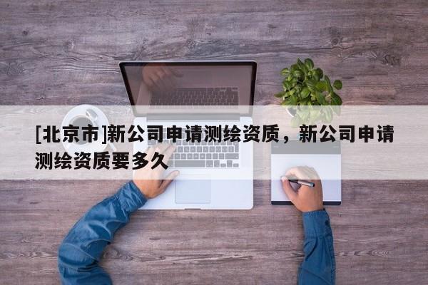 [北京市]新公司申請測繪資質，新公司申請測繪資質要多久
