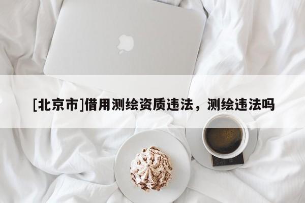 [北京市]借用測繪資質違法，測繪違法嗎