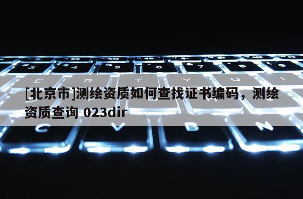 [北京市]測繪資質如何查找證書編碼，測繪資質查詢 023dir