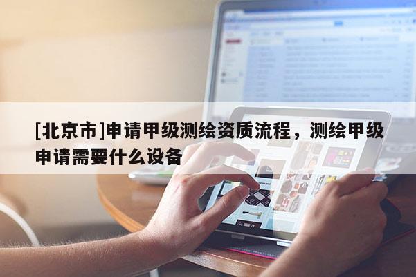 [北京市]申請甲級測繪資質流程，測繪甲級申請需要什么設備