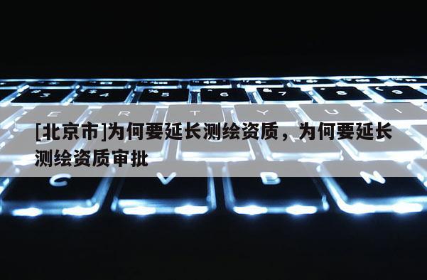 [北京市]為何要延長測繪資質，為何要延長測繪資質審批