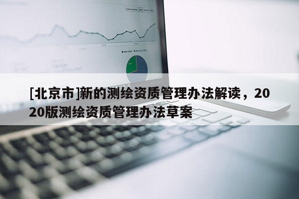 [北京市]新的測繪資質管理辦法解讀，2020版測繪資質管理辦法草案