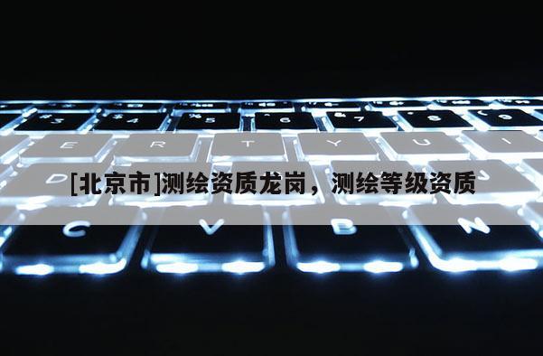 [北京市]測繪資質龍崗，測繪等級資質