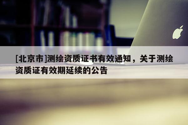 [北京市]測繪資質證書有效通知，關于測繪資質證有效期延續的公告