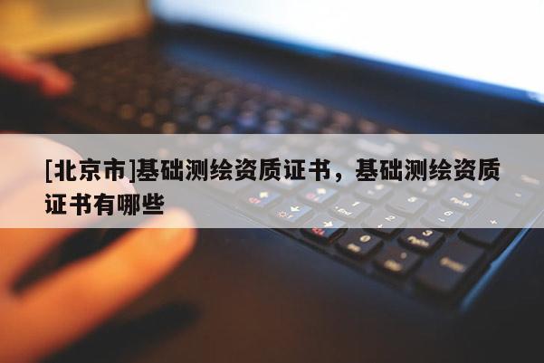 [北京市]基礎(chǔ)測繪資質(zhì)證書，基礎(chǔ)測繪資質(zhì)證書有哪些