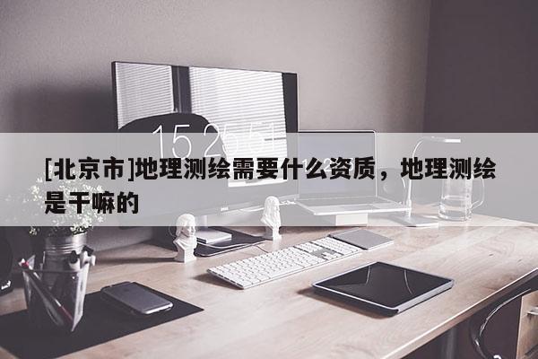 [北京市]地理測繪需要什么資質，地理測繪是干嘛的