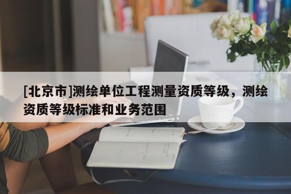 [北京市]測繪單位工程測量資質等級，測繪資質等級標準和業務范圍