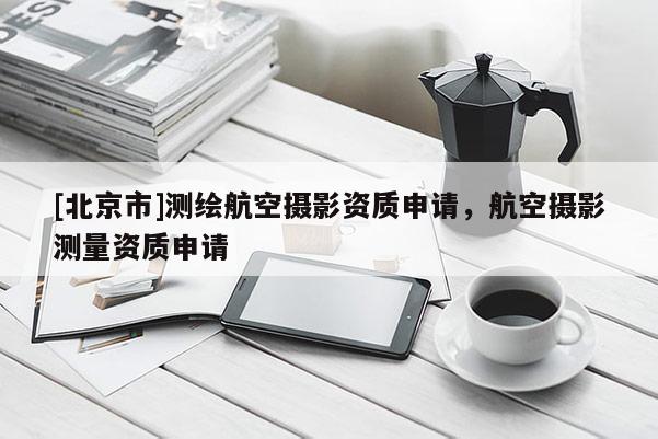 [北京市]測繪航空攝影資質申請，航空攝影測量資質申請