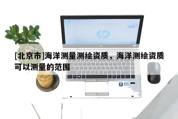 [北京市]海洋測量測繪資質，海洋測繪資質可以測量的范圍