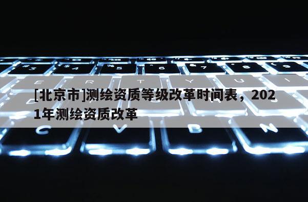 [北京市]測繪資質等級改革時間表，2021年測繪資質改革