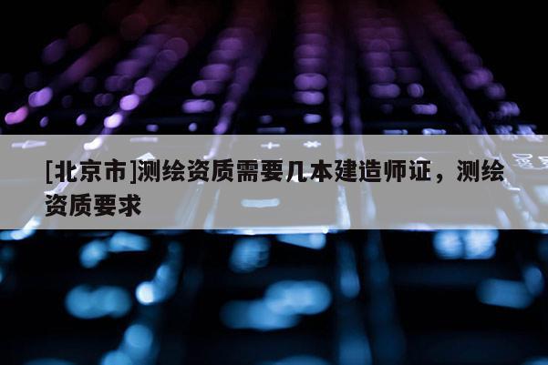 [北京市]測繪資質需要幾本建造師證，測繪資質要求