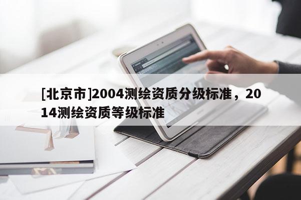 [北京市]2004測(cè)繪資質(zhì)分級(jí)標(biāo)準(zhǔn)，2014測(cè)繪資質(zhì)等級(jí)標(biāo)準(zhǔn)