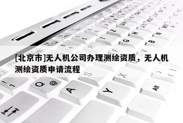 [北京市]無人機公司辦理測繪資質，無人機測繪資質申請流程