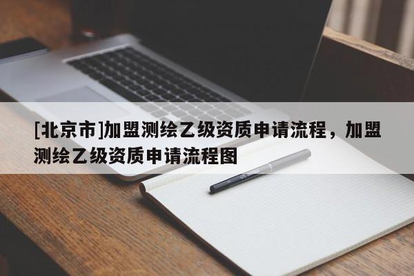 [北京市]加盟測繪乙級資質申請流程，加盟測繪乙級資質申請流程圖