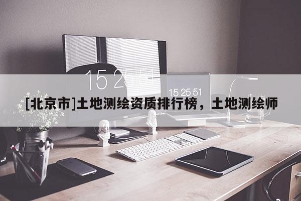 [北京市]土地測繪資質(zhì)排行榜，土地測繪師