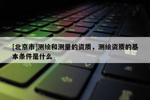 [北京市]測繪和測量的資質，測繪資質的基本條件是什么
