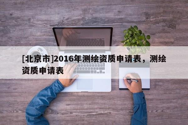 [北京市]2016年測繪資質申請表，測繪資質申請表