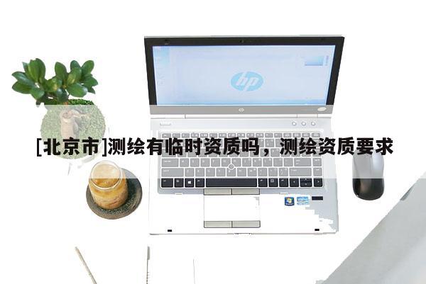 [北京市]測(cè)繪有臨時(shí)資質(zhì)嗎，測(cè)繪資質(zhì)要求