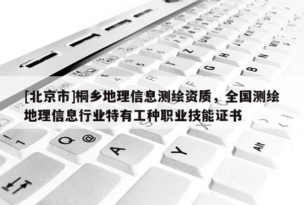 [北京市]桐鄉(xiāng)地理信息測繪資質，全國測繪地理信息行業(yè)特有工種職業(yè)技能證書