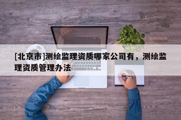 [北京市]測繪監理資質哪家公司有，測繪監理資質管理辦法