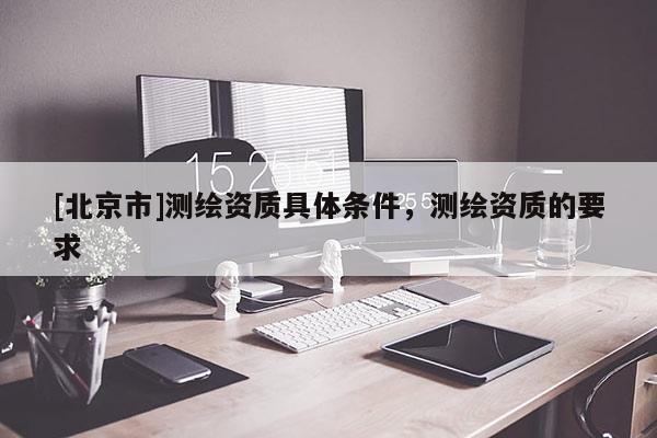 [北京市]測繪資質具體條件，測繪資質的要求