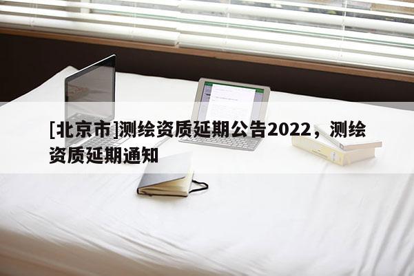 [北京市]測繪資質延期公告2022，測繪資質延期通知