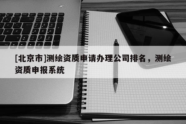 [北京市]測繪資質申請辦理公司排名，測繪資質申報系統