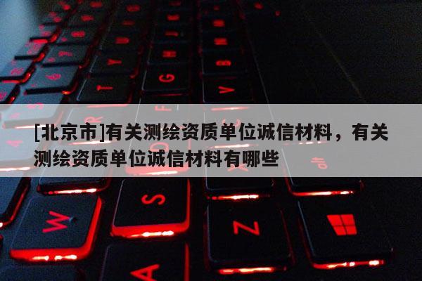 [北京市]有關測繪資質單位誠信材料，有關測繪資質單位誠信材料有哪些