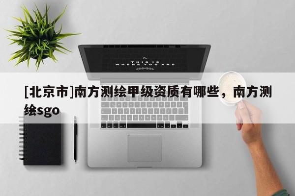 [北京市]南方測繪甲級資質有哪些，南方測繪sgo