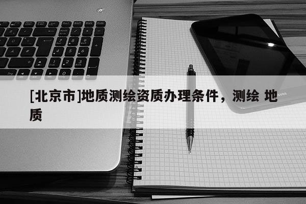 [北京市]地質測繪資質辦理條件，測繪 地質