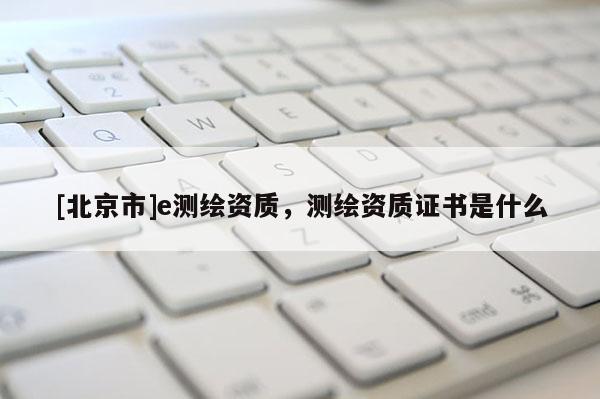 [北京市]e測繪資質，測繪資質證書是什么